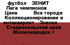 1.1) футбол : ЗЕНИТ 08-09 Лига чемпионов  № 13 › Цена ­ 590 - Все города Коллекционирование и антиквариат » Значки   . Ставропольский край,Железноводск г.